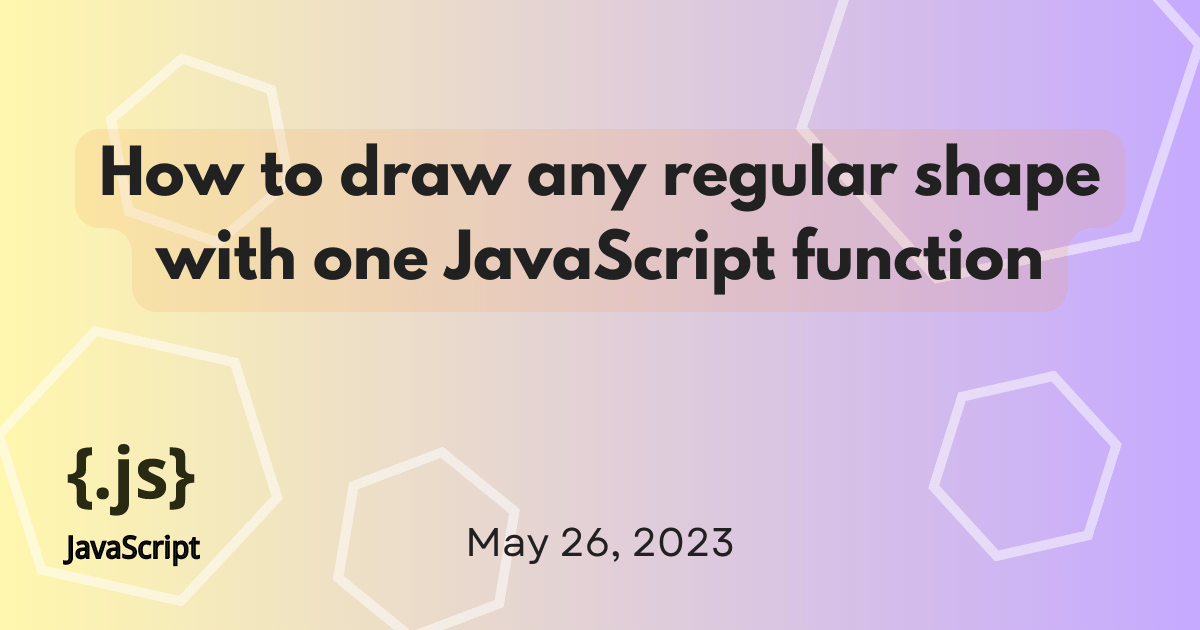 A yellow and purple gradient, with hexagon shape highlights background, with the words 'How to draw any regular shape with one JavaScript function' and the date May 26, 2023